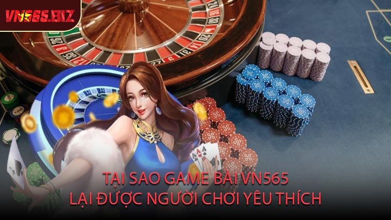 Tại Sao Game Bài VN565 Lại Được Người Chơi Yêu Thích